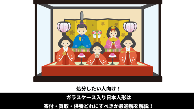 処分したい人向け！ガラスケース入り日本人形は寄付・買取・供養どれにすべきか最適解を解説！